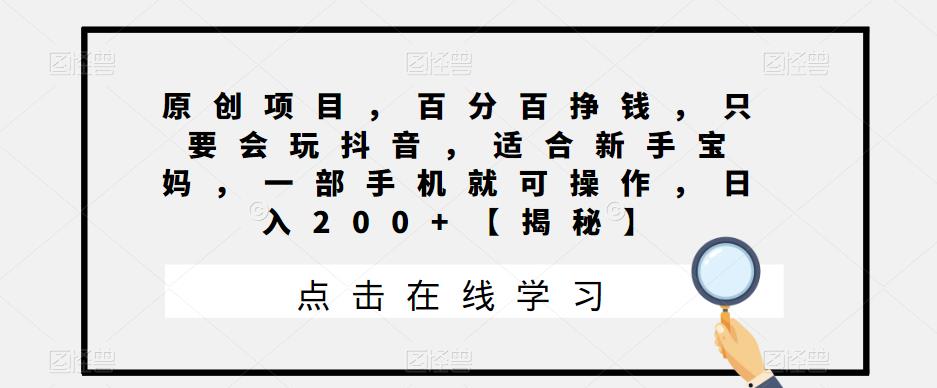 原创项目，百分百挣钱，只要会玩抖音，适合新手宝妈，一部手机就可操作，日入200+【揭秘】-中创网_分享创业资讯_网络项目资源