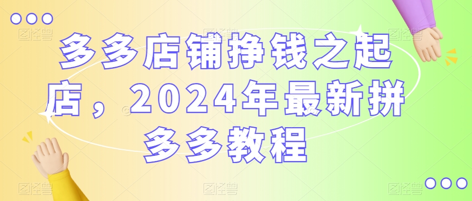 多多店铺挣钱之起店，2024年最新拼多多教程-中创网_分享创业资讯_网络项目资源