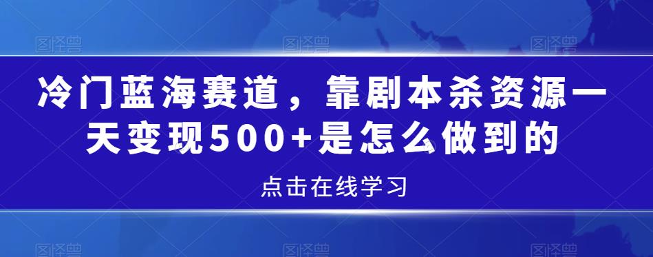 冷门蓝海赛道，靠剧本杀资源一天变现500+是怎么做到的-中创网_分享创业资讯_网络项目资源