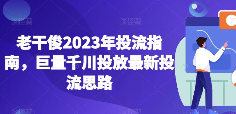 老干俊2023年投流指南，巨量千川投放最新投流思路-中创网_分享创业资讯_网络项目资源