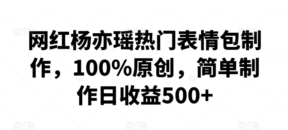 网红杨亦瑶热门表情包制作，100%原创，简单制作日收益500+【揭秘】-中创网_分享创业资讯_网络项目资源