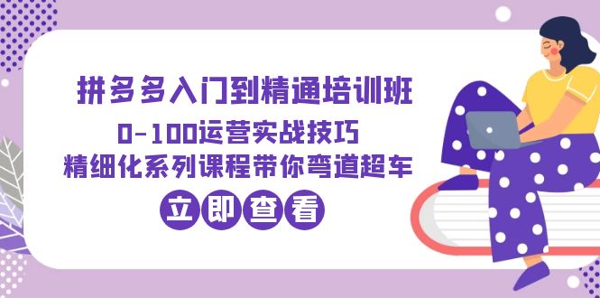 2023拼多多入门到精通培训班：0-100运营实战技巧 精细化系列课带你弯道超车-中创网_分享创业资讯_网络项目资源