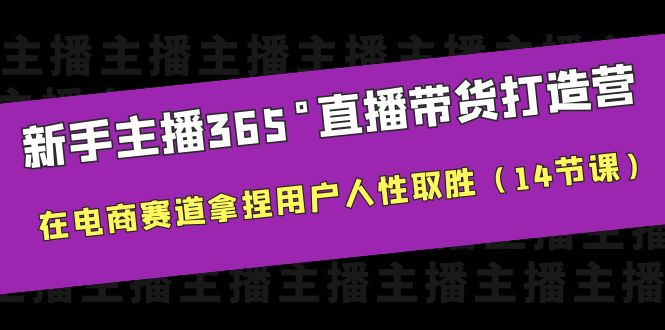 新手主播365°直播带货·打造营，在电商赛道拿捏用户人性取胜（14节课）-中创网_分享创业资讯_网络项目资源