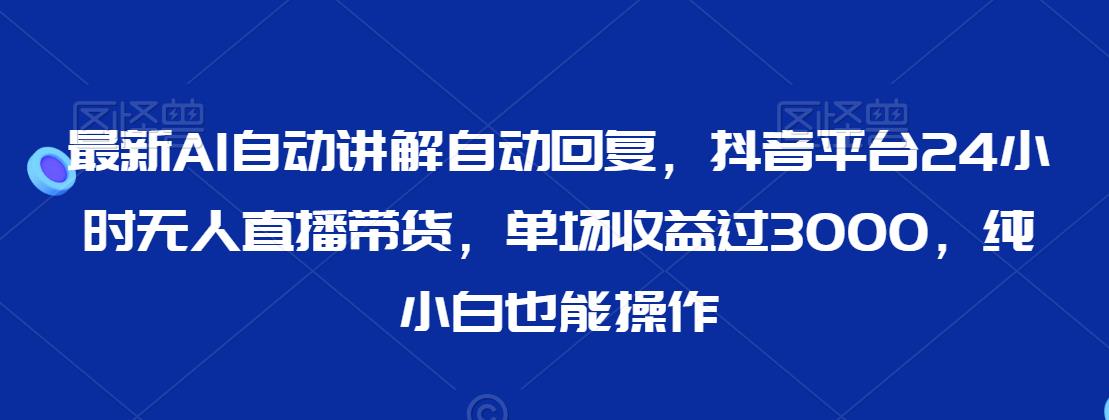 最新AI自动讲解自动回复，抖音平台24小时无人直播带货，单场收益过3000，纯小白也能操作【揭秘】-中创网_分享创业资讯_网络项目资源