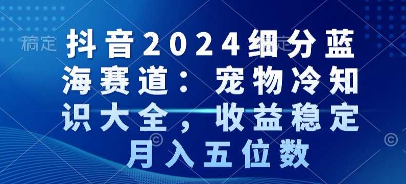 抖音2024细分蓝海赛道：宠物冷知识大全，收益稳定，月入五位数【揭秘】-中创网_分享创业资讯_网络项目资源