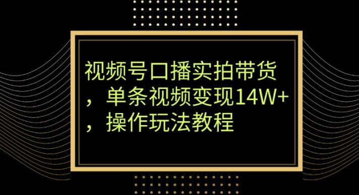 视频号口播实拍带货，单条视频变现14W+，操作玩法教程-中创网_分享创业资讯_网络项目资源