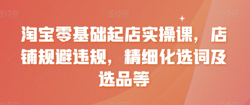 淘宝零基础起店实操课，店铺规避违规，精细化选词及选品等-中创网_分享创业资讯_网络项目资源