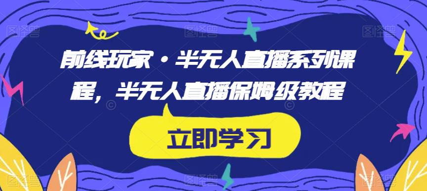 前线玩家·半无人直播系列课程，半无人直播保姆级教程-中创网_分享创业资讯_网络项目资源