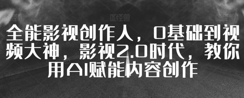 全能影视创作人，0基础到视频大神，影视2.0时代，教你用AI赋能内容创作-中创网_分享创业资讯_网络项目资源