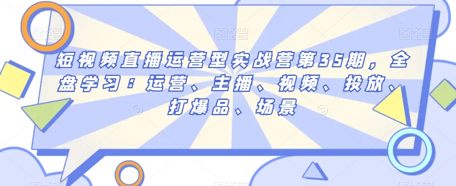 短视频直播运营型实战营第35期，全盘学习：运营、主播、视频、投放、打爆品、场景-中创网_分享创业资讯_网络项目资源