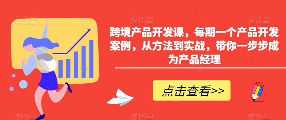 跨境产品开发课，每期一个产品开发案例，从方法到实战，带你一步步成为产品经理-中创网_分享创业资讯_网络项目资源