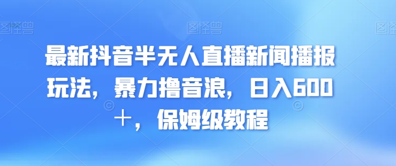 最新抖音半无人直播新闻播报玩法，暴力撸音浪，日入600＋，保姆级教程-中创网_分享创业资讯_网络项目资源