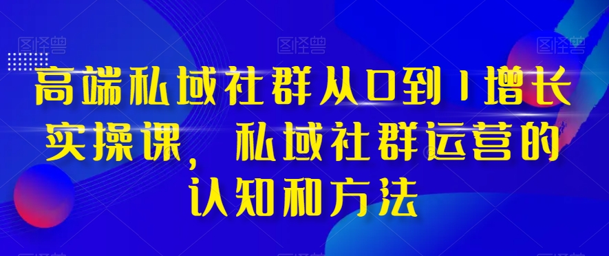 高端私域社群从0到1增长实操课，私域社群运营的认知和方法-暖阳网-优质付费教程和创业项目大全-中创网_分享创业资讯_网络项目资源