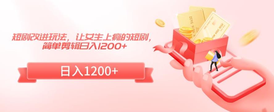 短剧改进玩法，让女生上瘾的短剧，简单剪辑日入1200+【揭秘】-中创网_分享创业资讯_网络项目资源