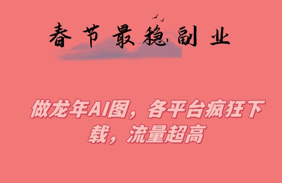 春节期间最稳副业，做龙年AI图，各平台疯狂下载，流量超高【揭秘】-中创网_分享创业资讯_网络项目资源