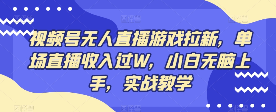 视频号无人直播游戏拉新，单场直播收入过W，小白无脑上手，实战教学-中创网_分享创业资讯_网络项目资源