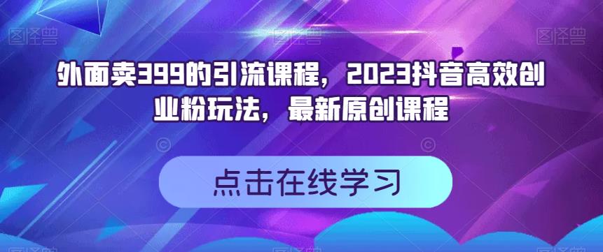 外面卖399的引流课程，2023抖音短视频高效化自己创业粉游戏的玩法，全新升级原创品牌教学内容-中创网_分享创业资讯_网络项目资源