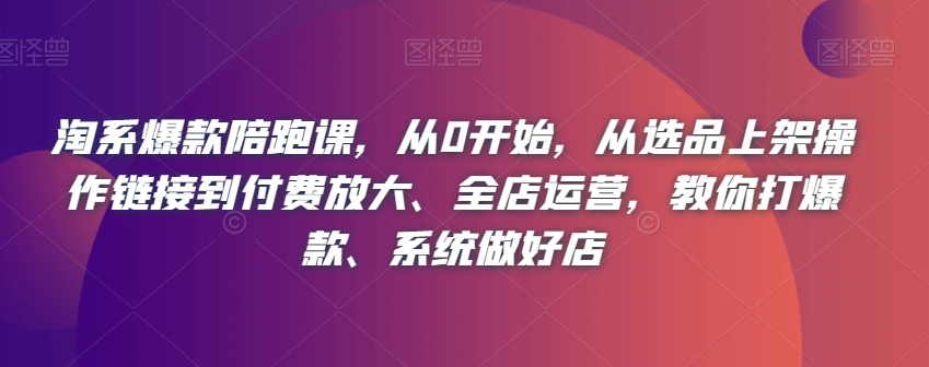 淘宝爆品陪跑课，从0逐渐开始，从选款发布实际操作链接到付钱变大、店铺经营，教大家打爆款、系统软件搞好店-中创网_分享创业资讯_网络项目资源