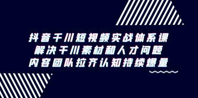 抖音千川短视频实战体系课，解决干川素材和人才问题，内容团队拉齐认知持续爆量-中创网_分享创业资讯_网络项目资源