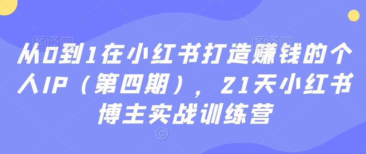 从0到1在小红书打造赚钱的个人IP（第四期），21天小红书博主实战训练营-中创网_分享创业资讯_网络项目资源