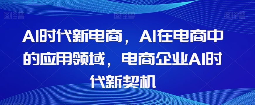 Al时代新电商，Al在电商中的应用领域，电商企业AI时代新契机-暖阳网-优质付费教程和创业项目大全-中创网_分享创业资讯_网络项目资源