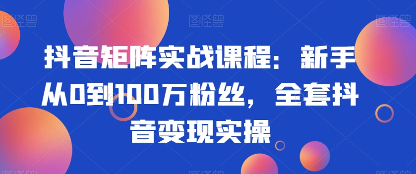 抖音矩阵实战课程：新手从0到100万粉丝，全套抖音变现实操-中创网_分享创业资讯_网络项目资源