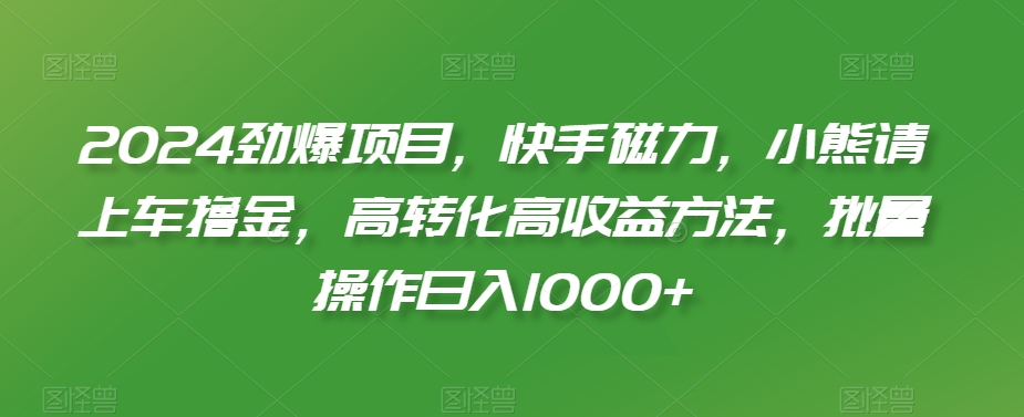 2024劲爆项目，快手磁力，小熊请上车撸金，高转化高收益方法，批量操作日入1000+【揭秘】-中创网_分享创业资讯_网络项目资源