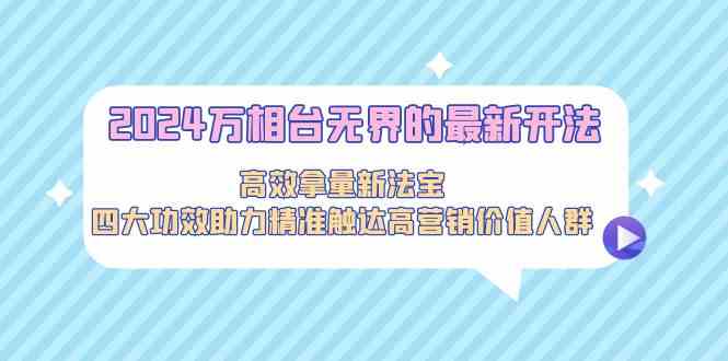 2024万相台无界的最新开法，高效拿量新法宝，四大功效助力精准触达高营销价值人群-中创网_分享创业资讯_网络项目资源