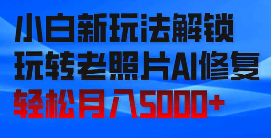 小白新玩法解锁，玩转老照片AI修复，轻松月入5000+！-中创网_分享创业资讯_网络项目资源