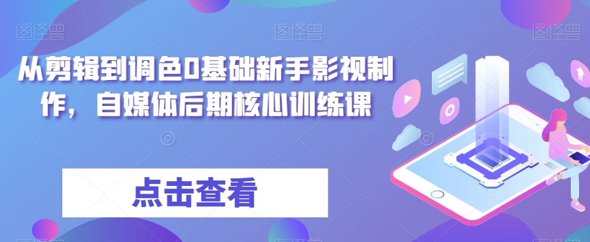 从视频剪辑到上色0基本初学者影视广告制作，自媒体平台中后期关键训炼-中创网_分享创业资讯_网络项目资源