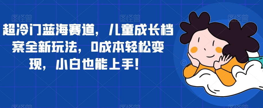 超小众瀚海跑道，儿童成长档案全新玩法，0成本费轻轻松松转现，新手也可以入门【揭密】-中创网_分享创业资讯_网络项目资源