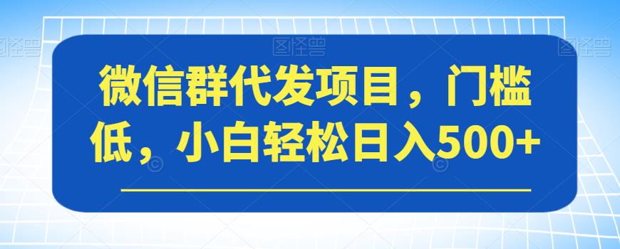 微信群代发项目，门槛低，小白轻松日入500+【揭秘】-中创网_分享创业资讯_网络项目资源