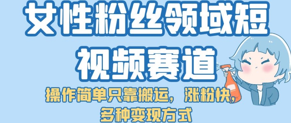 女性粉丝领域短视频赛道，操作简单只靠搬运，涨粉快，多种变现方式【揭秘】-中创网_分享创业资讯_网络项目资源