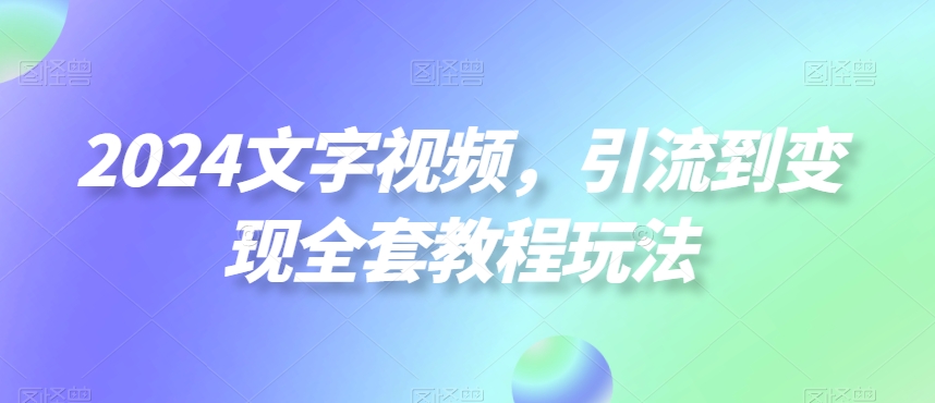 2024文字视频，引流到变现全套教程玩法【揭秘】-中创网_分享创业资讯_网络项目资源