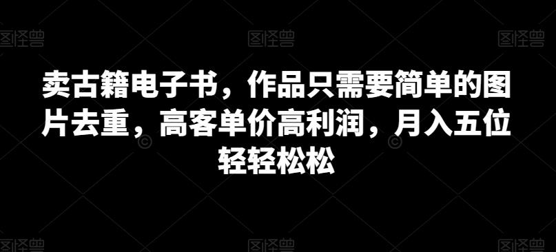 卖古书电子书籍，著作只需简单图片去重复，高客单价高收益，月入五位轻松-韬哥副业项目资源网