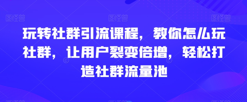 玩转社群引流课程，教你怎么玩社群，让用户裂变倍增，轻松打造社群流量池-中创网_分享创业资讯_网络项目资源