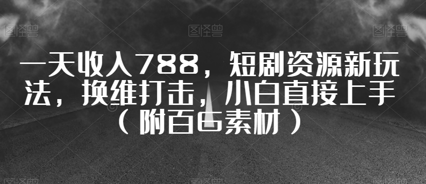 一天收入788，短剧资源新玩法，换维打击，小白直接上手（附百G素材）【揭秘】-星仔副业