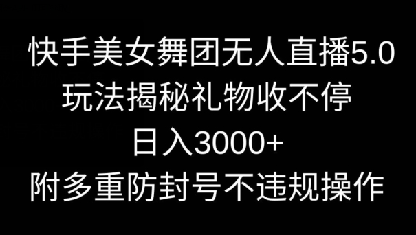 快手美女舞团无人直播5.0玩法，礼物收不停，日入3000+，内附多重防封号不违规操作【揭秘】-中创网_分享创业资讯_网络项目资源